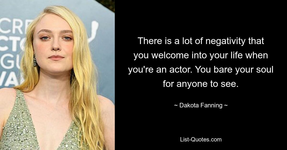 There is a lot of negativity that you welcome into your life when you're an actor. You bare your soul for anyone to see. — © Dakota Fanning