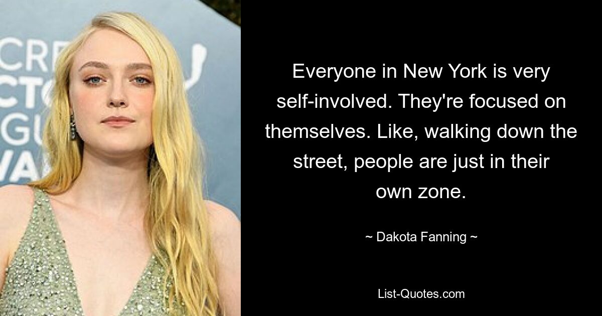 Everyone in New York is very self-involved. They're focused on themselves. Like, walking down the street, people are just in their own zone. — © Dakota Fanning