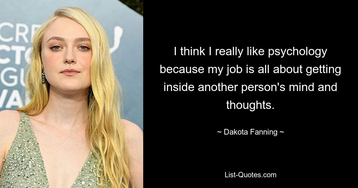 I think I really like psychology because my job is all about getting inside another person's mind and thoughts. — © Dakota Fanning