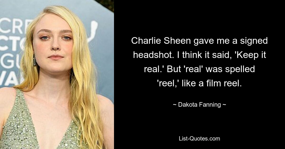 Charlie Sheen gave me a signed headshot. I think it said, 'Keep it real.' But 'real' was spelled 'reel,' like a film reel. — © Dakota Fanning