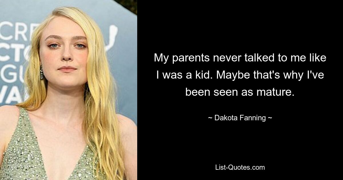 My parents never talked to me like I was a kid. Maybe that's why I've been seen as mature. — © Dakota Fanning