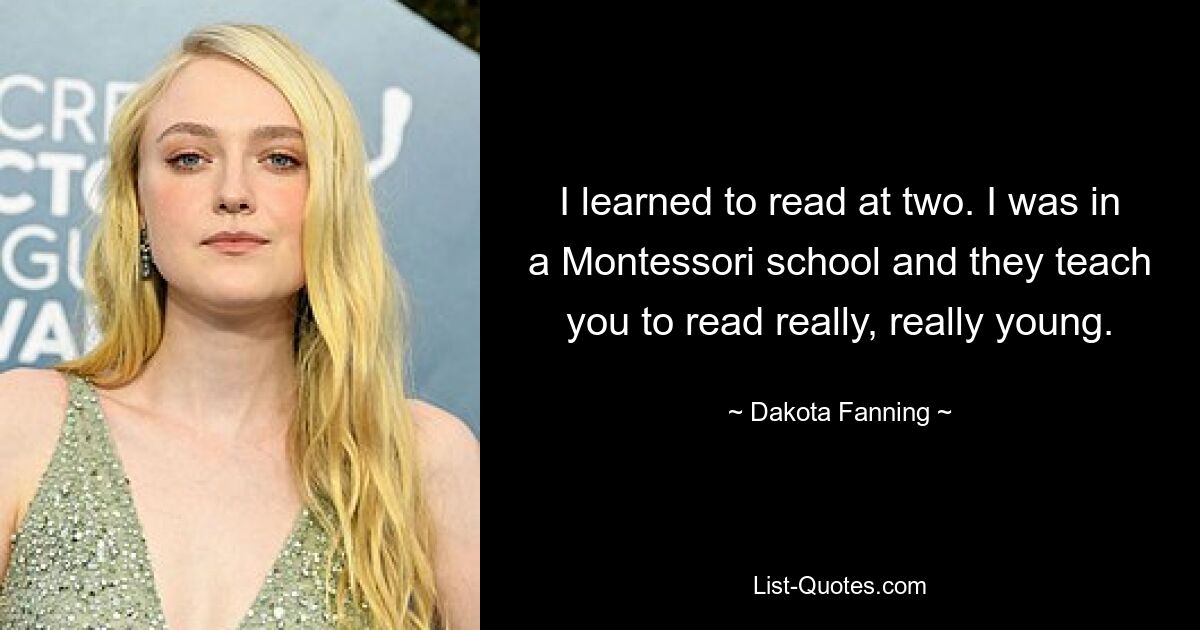 I learned to read at two. I was in a Montessori school and they teach you to read really, really young. — © Dakota Fanning