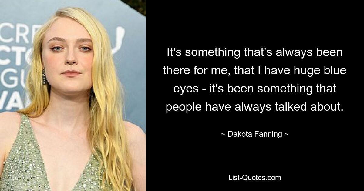 It's something that's always been there for me, that I have huge blue eyes - it's been something that people have always talked about. — © Dakota Fanning