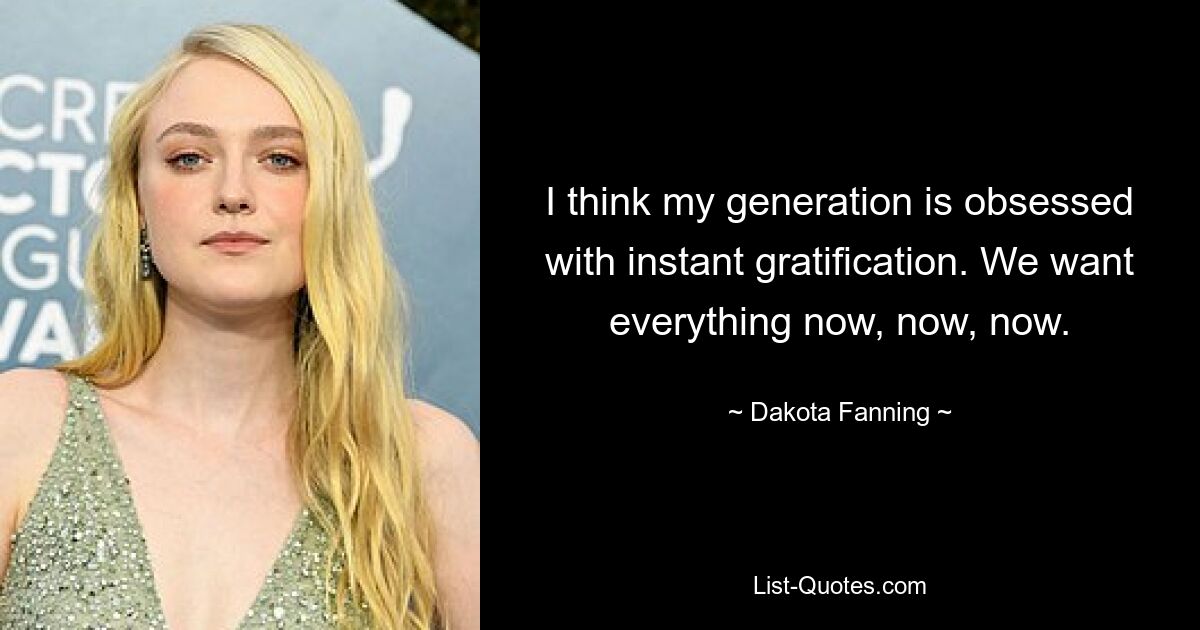 I think my generation is obsessed with instant gratification. We want everything now, now, now. — © Dakota Fanning