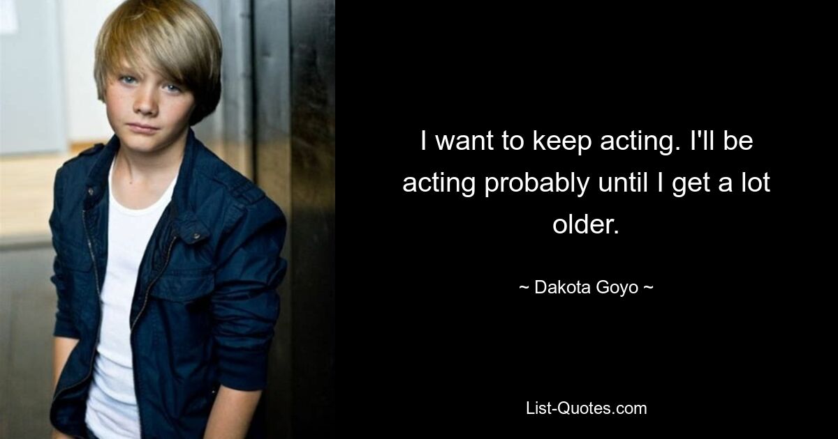 I want to keep acting. I'll be acting probably until I get a lot older. — © Dakota Goyo