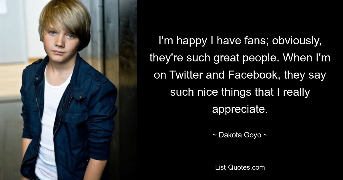 I'm happy I have fans; obviously, they're such great people. When I'm on Twitter and Facebook, they say such nice things that I really appreciate. — © Dakota Goyo