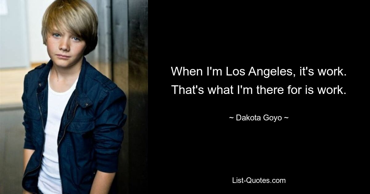 When I'm Los Angeles, it's work. That's what I'm there for is work. — © Dakota Goyo