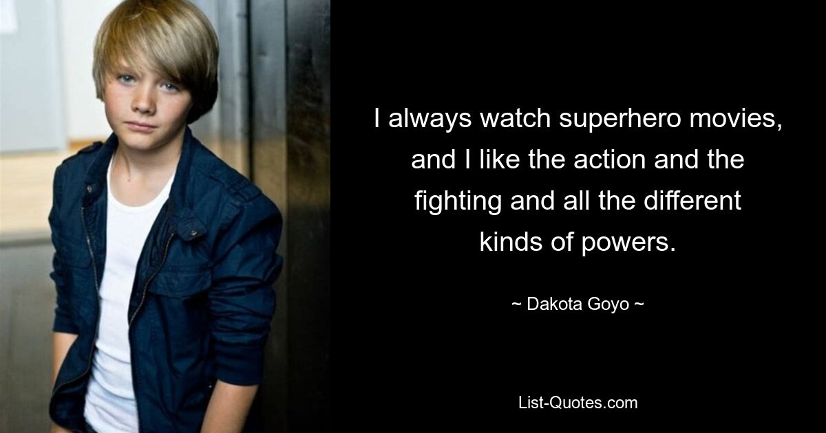 I always watch superhero movies, and I like the action and the fighting and all the different kinds of powers. — © Dakota Goyo