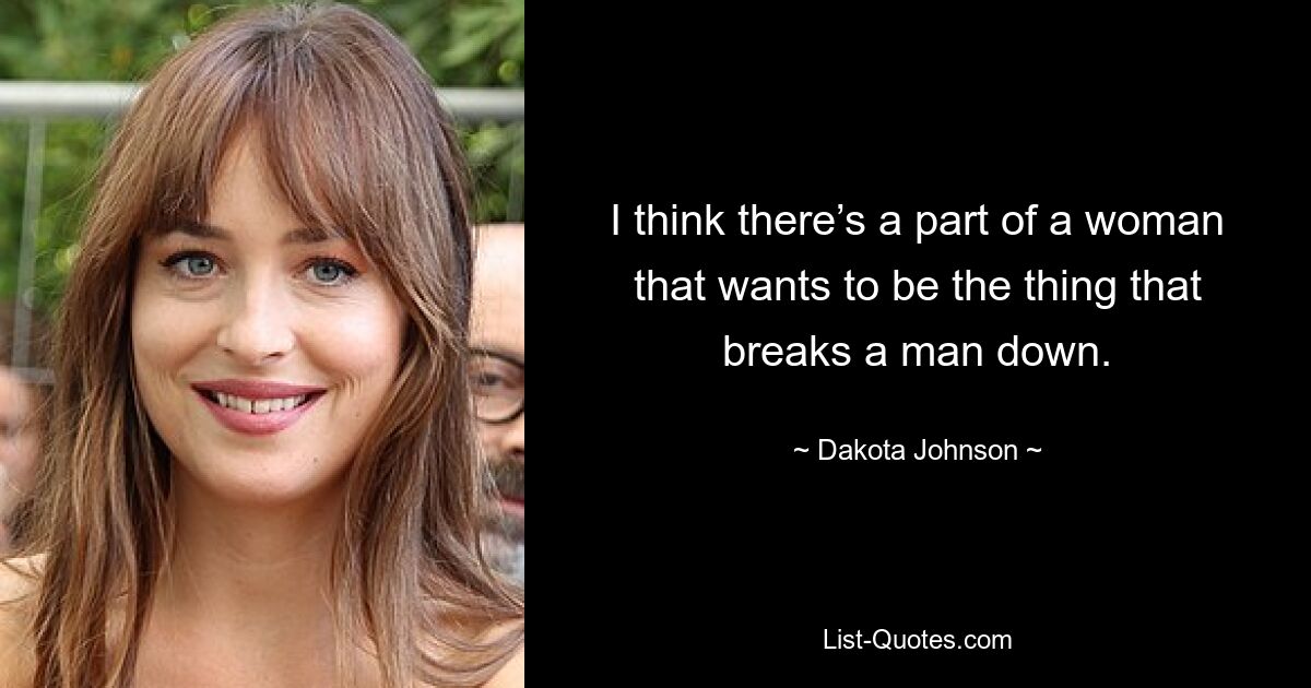 I think there’s a part of a woman that wants to be the thing that breaks a man down. — © Dakota Johnson