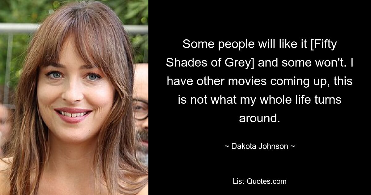 Some people will like it [Fifty Shades of Grey] and some won't. I have other movies coming up, this is not what my whole life turns around. — © Dakota Johnson