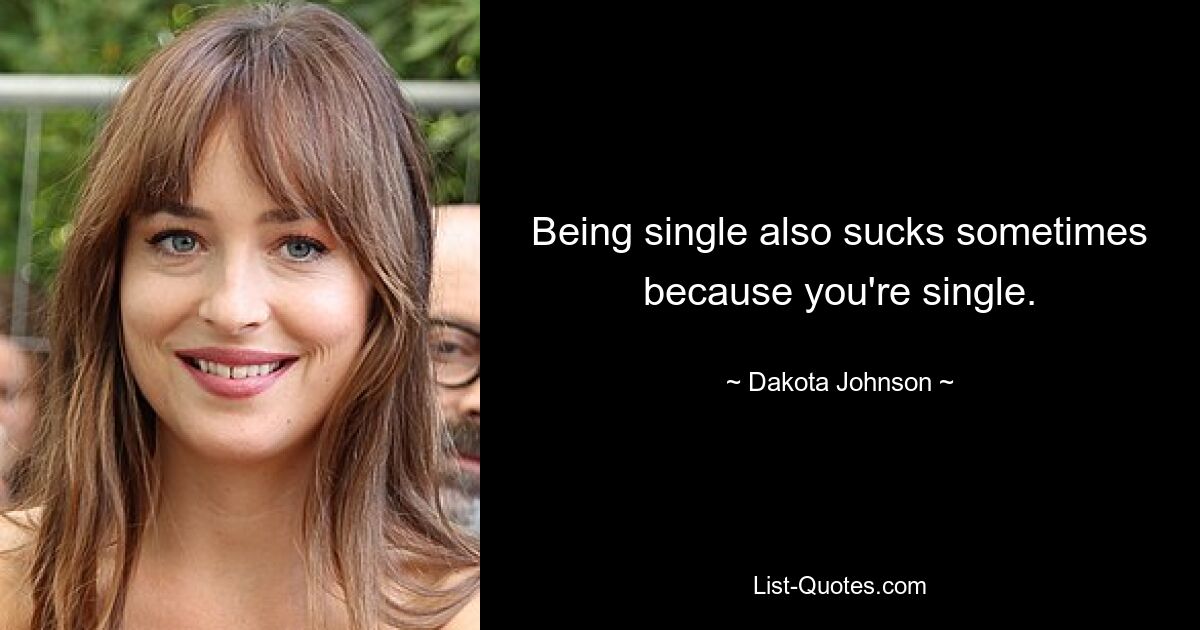 Being single also sucks sometimes because you're single. — © Dakota Johnson