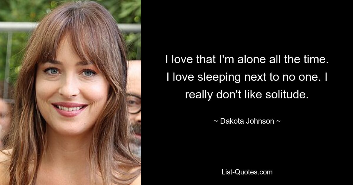 I love that I'm alone all the time. I love sleeping next to no one. I really don't like solitude. — © Dakota Johnson