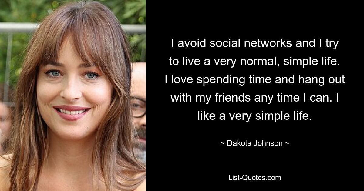 I avoid social networks and I try to live a very normal, simple life. I love spending time and hang out with my friends any time I can. I like a very simple life. — © Dakota Johnson