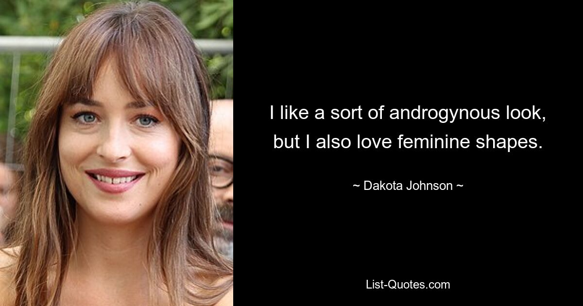 I like a sort of androgynous look, but I also love feminine shapes. — © Dakota Johnson