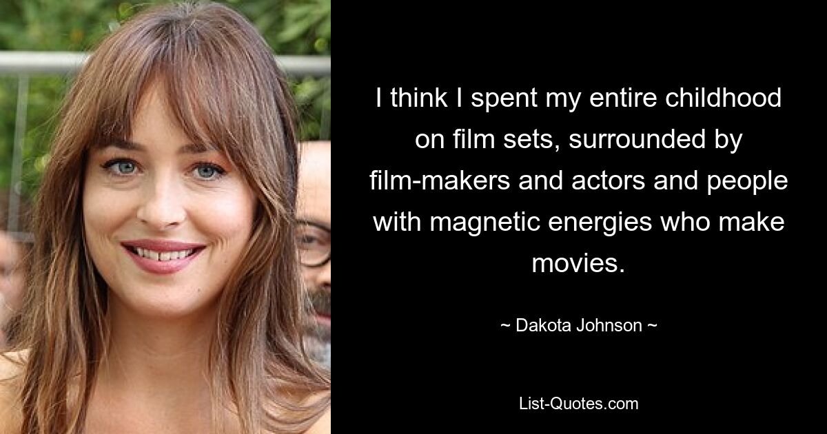 I think I spent my entire childhood on film sets, surrounded by film-makers and actors and people with magnetic energies who make movies. — © Dakota Johnson