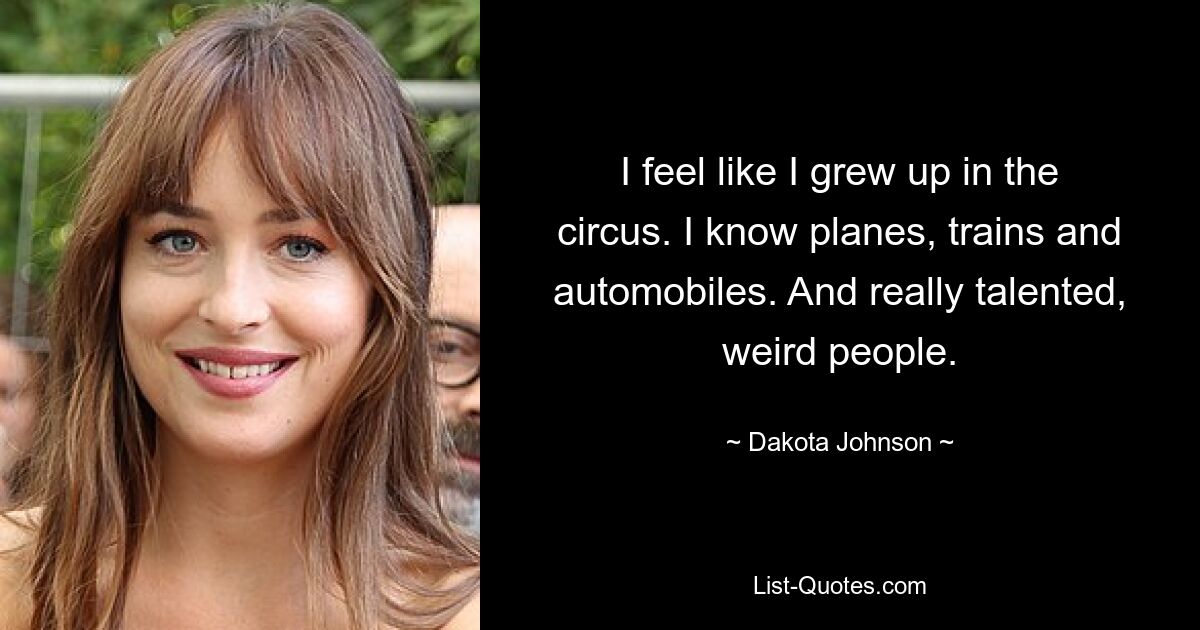 I feel like I grew up in the circus. I know planes, trains and automobiles. And really talented, weird people. — © Dakota Johnson