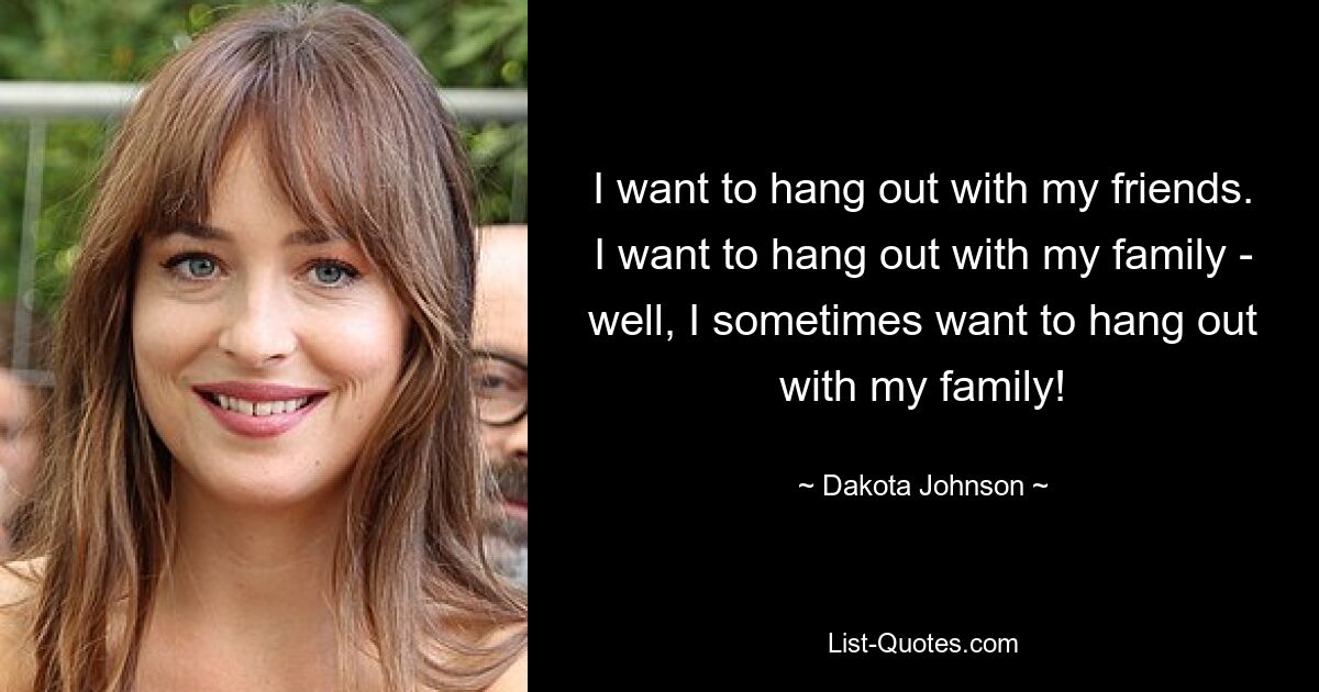 I want to hang out with my friends. I want to hang out with my family - well, I sometimes want to hang out with my family! — © Dakota Johnson