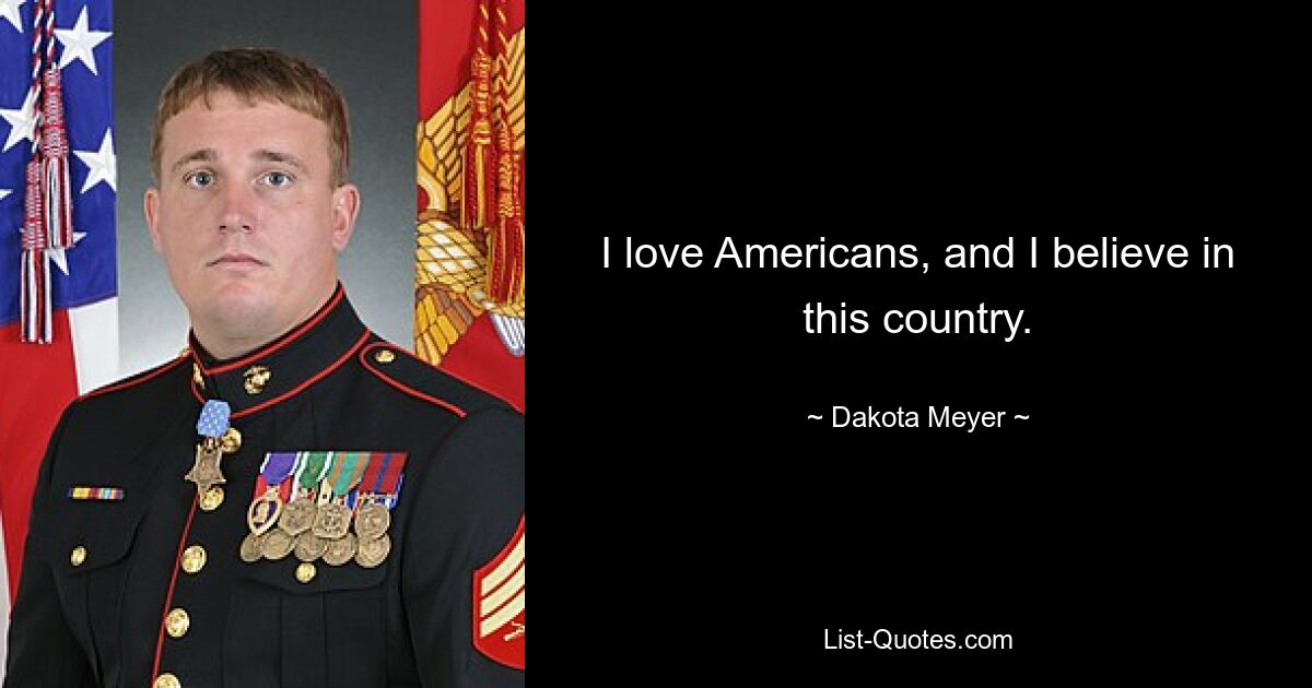 I love Americans, and I believe in this country. — © Dakota Meyer