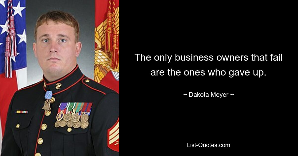 The only business owners that fail are the ones who gave up. — © Dakota Meyer