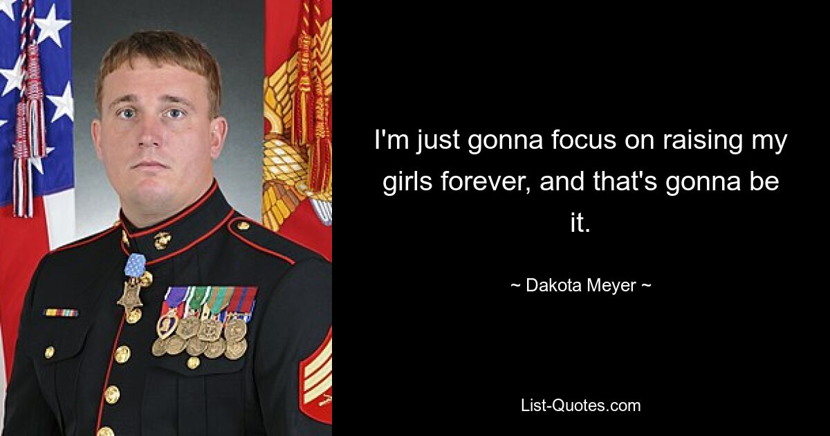 I'm just gonna focus on raising my girls forever, and that's gonna be it. — © Dakota Meyer