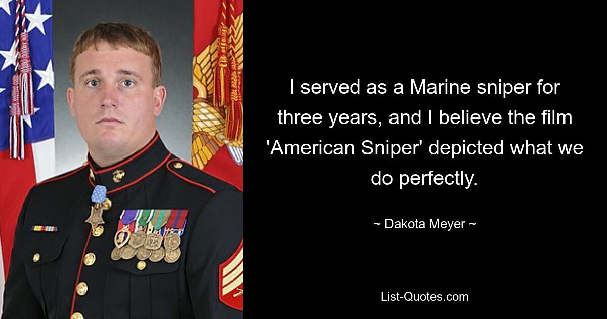 I served as a Marine sniper for three years, and I believe the film 'American Sniper' depicted what we do perfectly. — © Dakota Meyer