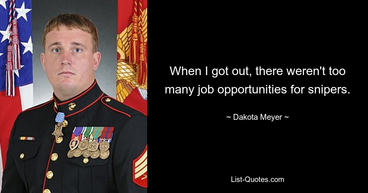 When I got out, there weren't too many job opportunities for snipers. — © Dakota Meyer