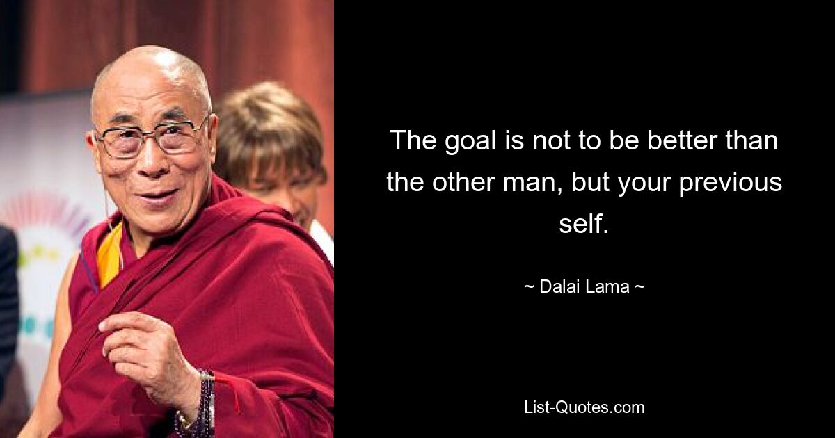 The goal is not to be better than the other man, but your previous self. — © Dalai Lama