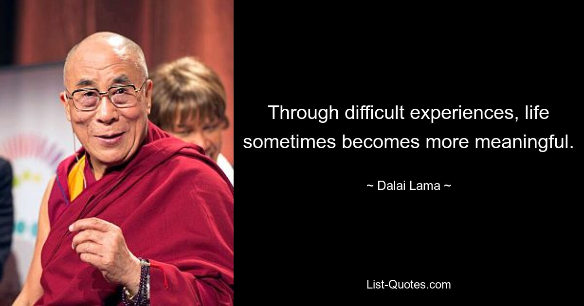 Through difficult experiences, life sometimes becomes more meaningful. — © Dalai Lama