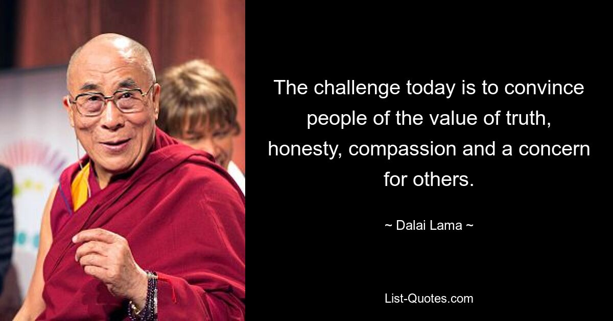 The challenge today is to convince people of the value of truth, honesty, compassion and a concern for others. — © Dalai Lama