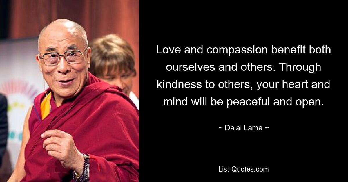 Love and compassion benefit both ourselves and others. Through kindness to others, your heart and mind will be peaceful and open. — © Dalai Lama