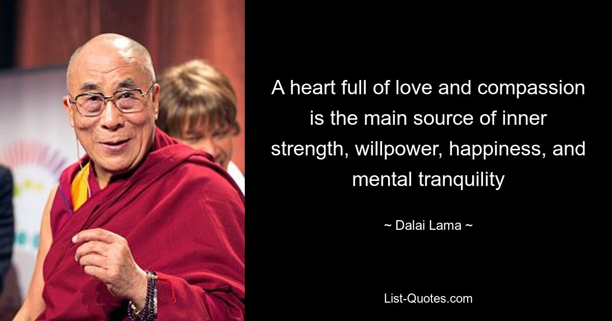 A heart full of love and compassion is the main source of inner strength, willpower, happiness, and mental tranquility — © Dalai Lama