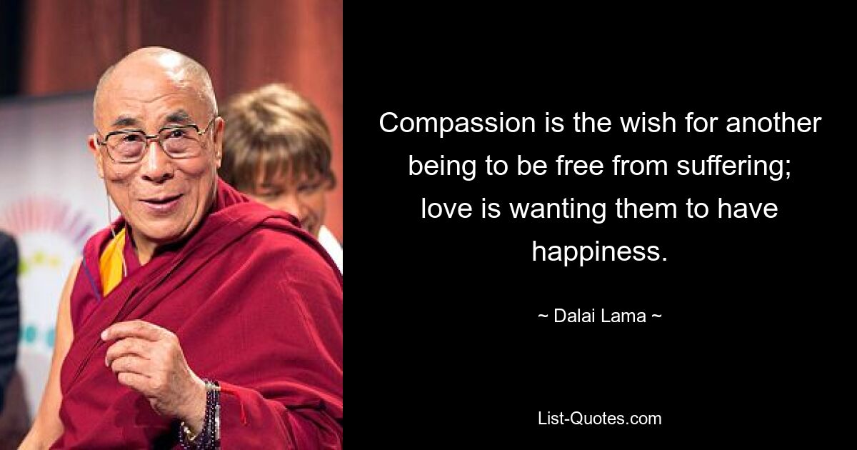 Compassion is the wish for another being to be free from suffering; love is wanting them to have happiness. — © Dalai Lama