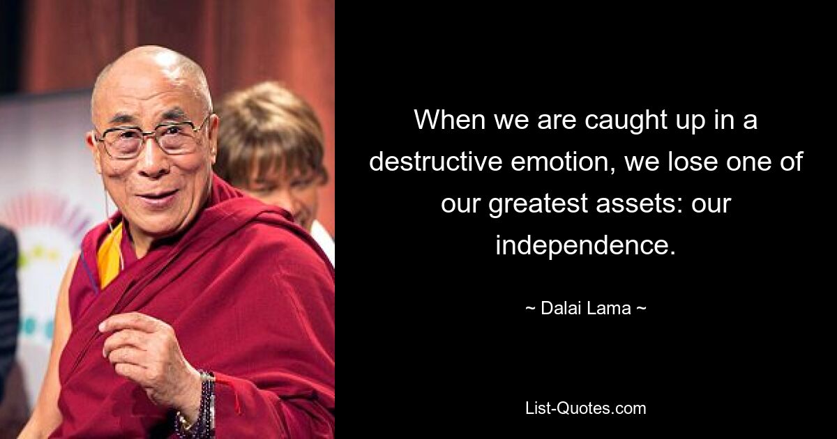 When we are caught up in a destructive emotion, we lose one of our greatest assets: our independence. — © Dalai Lama