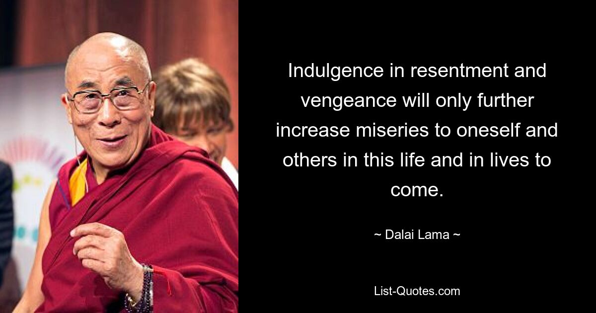 Indulgence in resentment and vengeance will only further increase miseries to oneself and others in this life and in lives to come. — © Dalai Lama