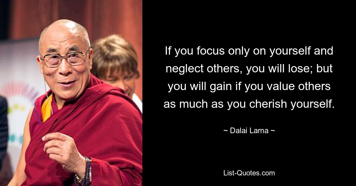 If you focus only on yourself and neglect others, you will lose; but you will gain if you value others as much as you cherish yourself. — © Dalai Lama