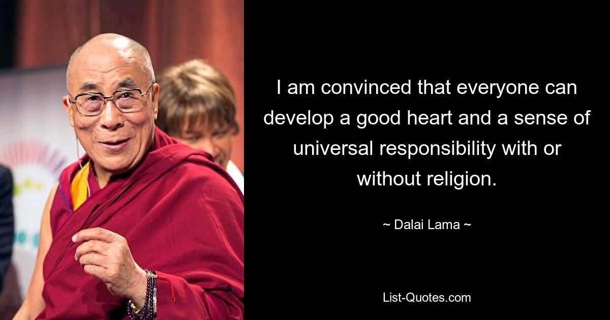 I am convinced that everyone can develop a good heart and a sense of universal responsibility with or without religion. — © Dalai Lama