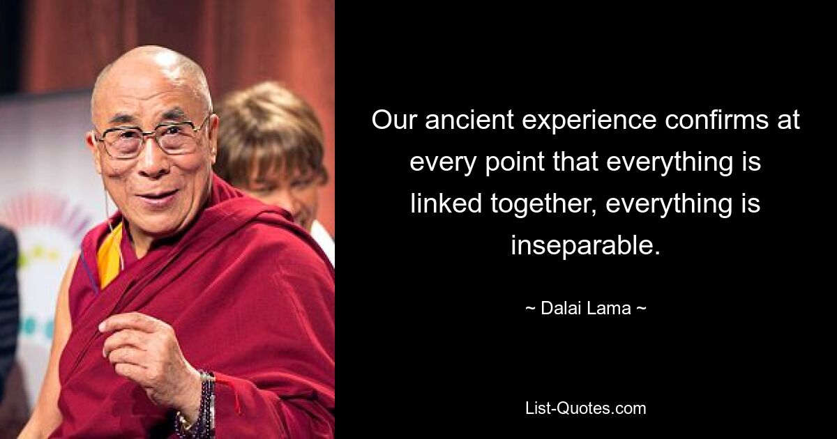 Our ancient experience confirms at every point that everything is linked together, everything is inseparable. — © Dalai Lama