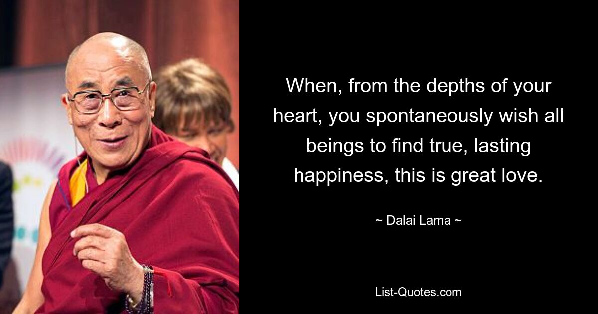 When, from the depths of your heart, you spontaneously wish all beings to find true, lasting happiness, this is great love. — © Dalai Lama