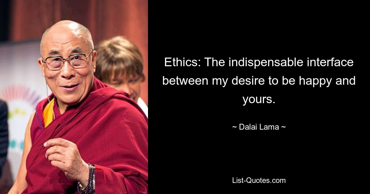 Ethics: The indispensable interface between my desire to be happy and yours. — © Dalai Lama