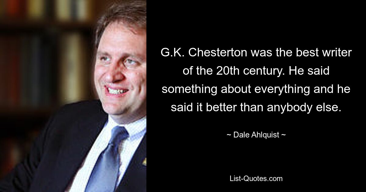 G.K. Chesterton was the best writer of the 20th century. He said something about everything and he said it better than anybody else. — © Dale Ahlquist