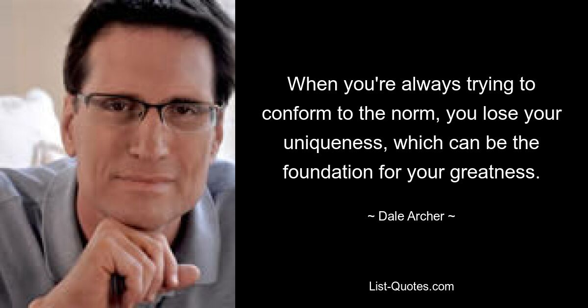 When you're always trying to conform to the norm, you lose your uniqueness, which can be the foundation for your greatness. — © Dale Archer