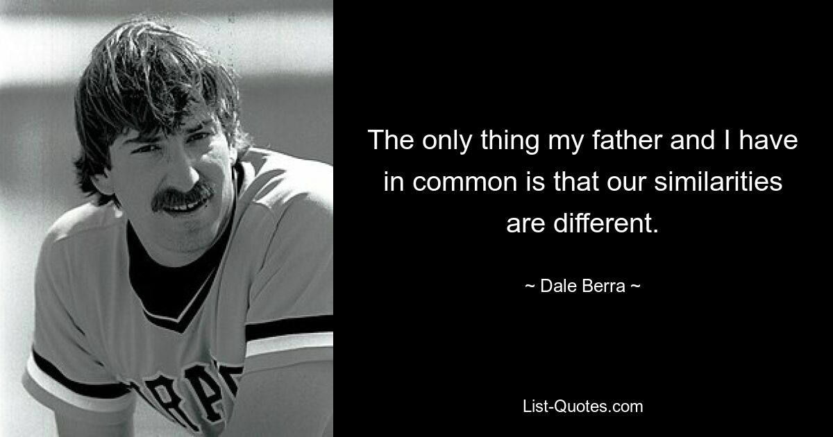 The only thing my father and I have in common is that our similarities are different. — © Dale Berra