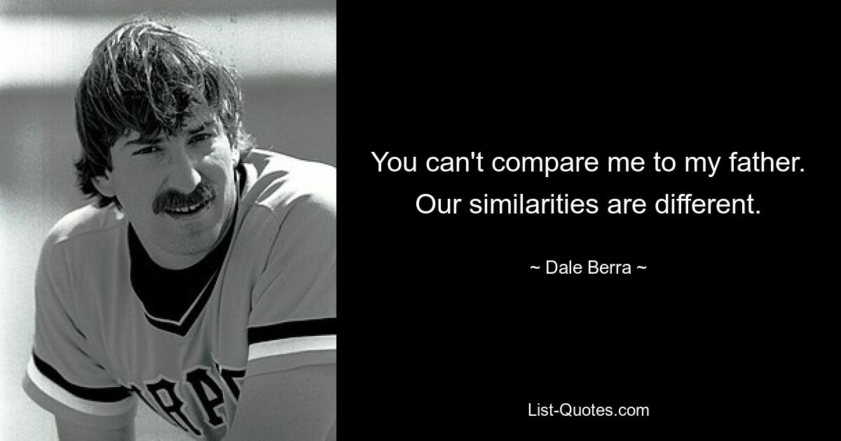 You can't compare me to my father. Our similarities are different. — © Dale Berra