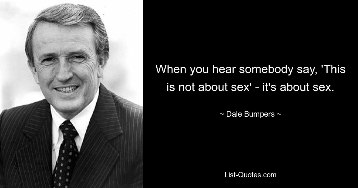 When you hear somebody say, 'This is not about sex' - it's about sex. — © Dale Bumpers