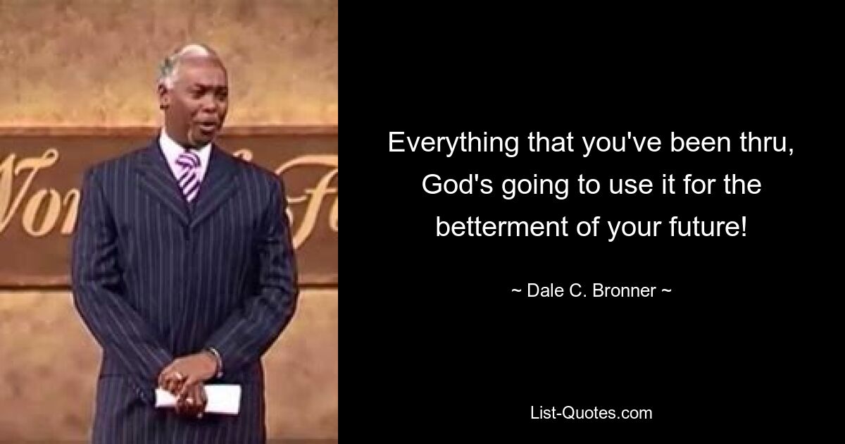 Everything that you've been thru, God's going to use it for the betterment of your future! — © Dale C. Bronner