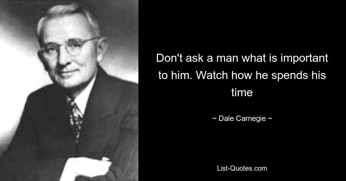 Don't ask a man what is important to him. Watch how he spends his time — © Dale Carnegie