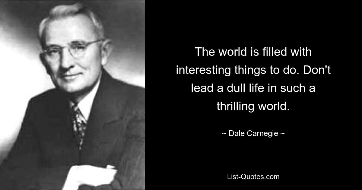 The world is filled with interesting things to do. Don't lead a dull life in such a thrilling world. — © Dale Carnegie