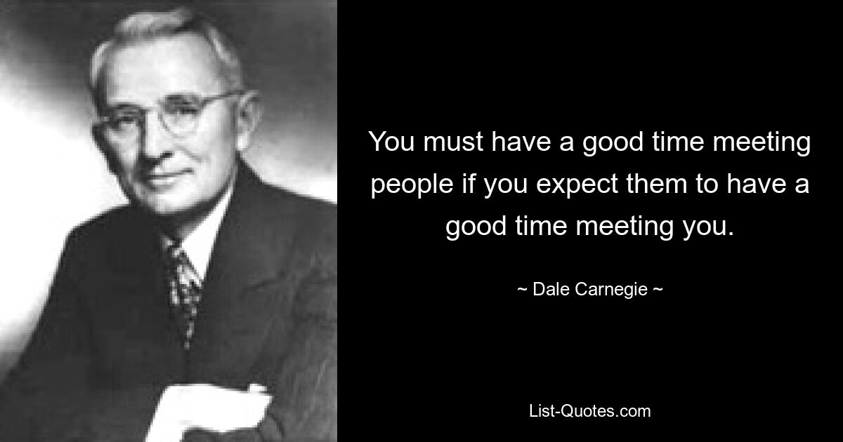 You must have a good time meeting people if you expect them to have a good time meeting you. — © Dale Carnegie