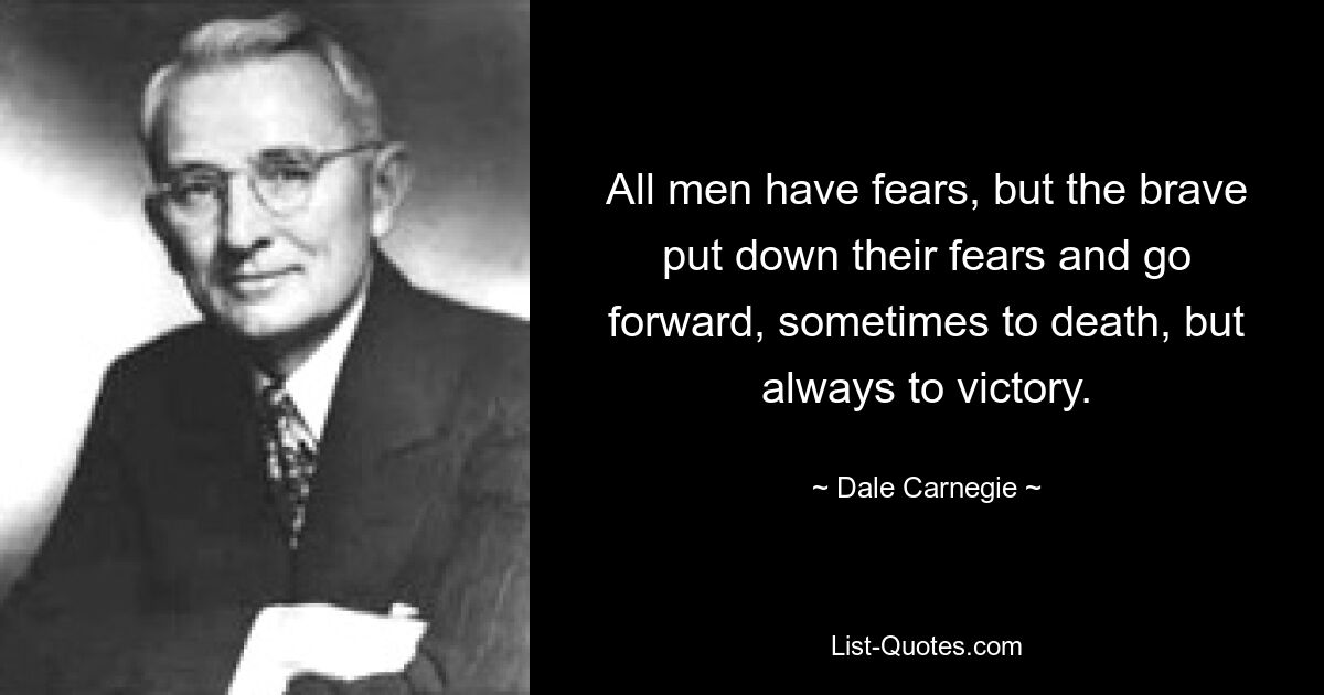 All men have fears, but the brave put down their fears and go forward, sometimes to death, but always to victory. — © Dale Carnegie