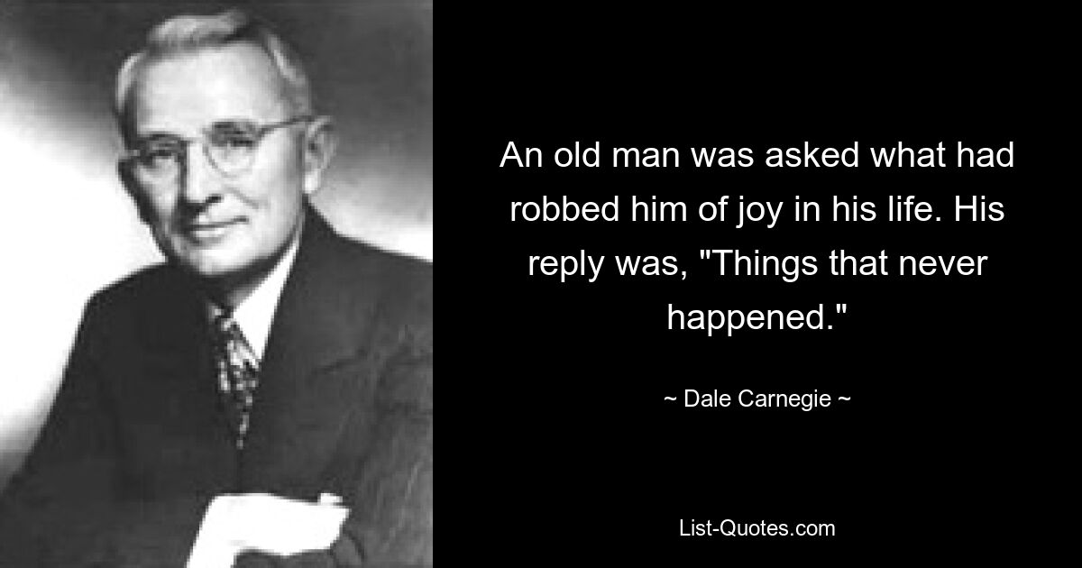 Старика спросили, что лишило его радости в жизни. Его ответ был: «То, чего никогда не было». — © Дейл Карнеги 